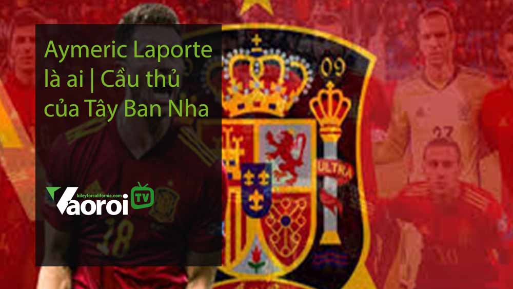 Aymeric Laporte là ai Cầu thủ của Tây Ban Nha