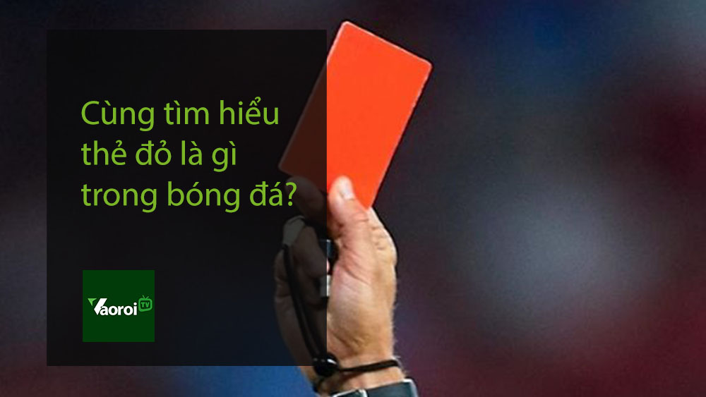 Cùng tìm hiểu thẻ đỏ là gì trong bóng đá?